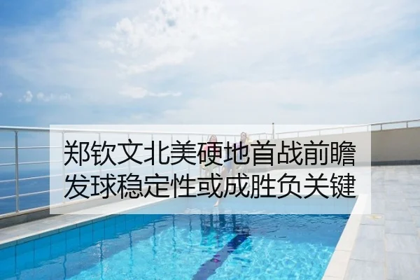 郑钦文北美硬地首战前瞻 发球稳定性或成胜负关键