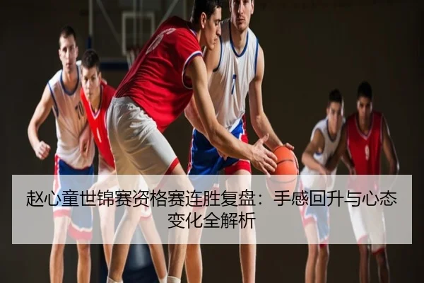 赵心童世锦赛资格赛连胜复盘：手感回升与心态变化全解析