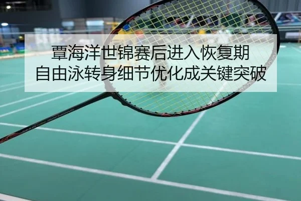 覃海洋世锦赛后进入恢复期 自由泳转身细节优化成关键突破