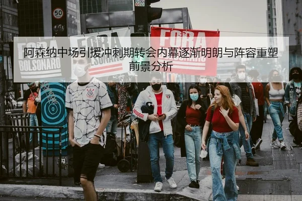 阿森纳中场引援冲刺期转会内幕逐渐明朗与阵容重塑前景分析