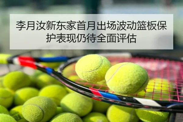 李月汝新东家首月出场波动篮板保护表现仍待全面评估
