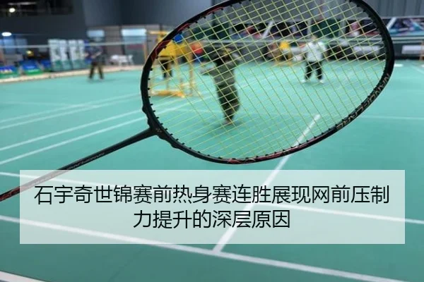 石宇奇世锦赛前热身赛连胜展现网前压制力提升的深层原因