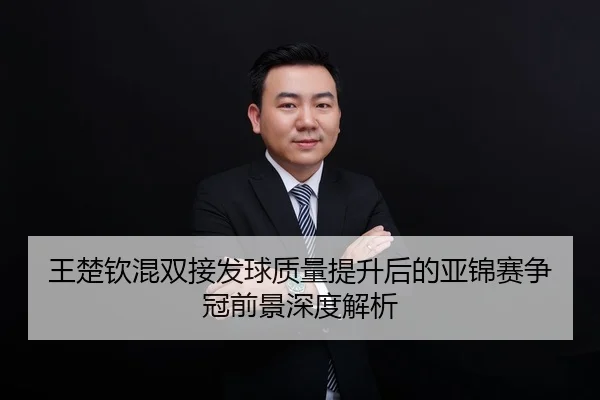 王楚钦混双接发球质量提升后的亚锦赛争冠前景深度解析