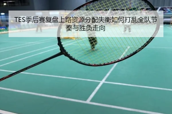 TES季后赛复盘上路资源分配失衡如何打乱全队节奏与胜负走向