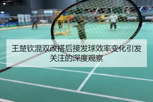 王楚钦混双改搭后接发球效率变化引发关注的深度观察