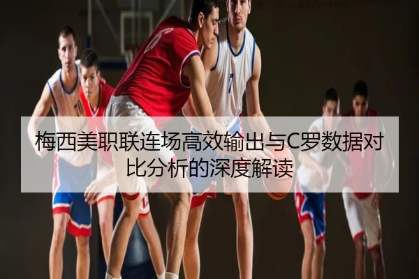 梅西美职联连场高效输出与C罗数据对比分析的深度解读