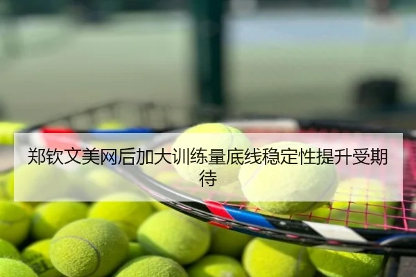 郑钦文美网后加大训练量底线稳定性提升受期待