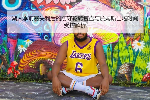 湖人季前赛失利后的防守轮转复盘与詹姆斯出场时间受控解析