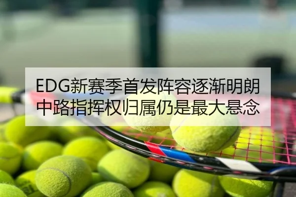 EDG新赛季首发阵容逐渐明朗 中路指挥权归属仍是最大悬念