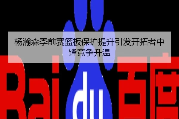 杨瀚森季前赛篮板保护提升引发开拓者中锋竞争升温