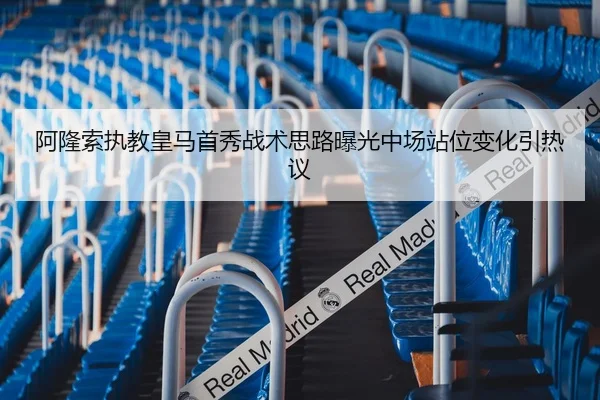 阿隆索执教皇马首秀战术思路曝光中场站位变化引热议