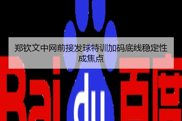 郑钦文中网前接发球特训加码底线稳定性成焦点